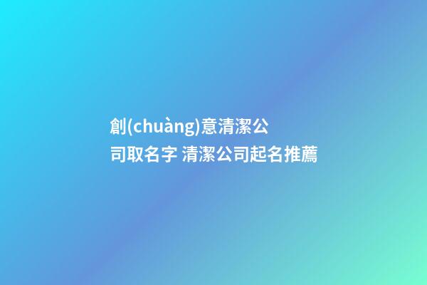 創(chuàng)意清潔公司取名字 清潔公司起名推薦